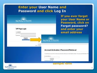 Enter your User Name and
Password and click Log In
                      If you ever forget
                      your User Name or
                      Password, click on
                      Forgot password?
                      and enter your
                      email address




                  sample form
                                           3
 