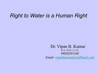 Dr. Vipan B. Kumar
M.A., Ph.D., L.L.B.,
09820391168
Email: vipanbkumar@rediffmail.com
Right to Water is a Human Right
 