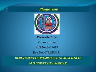 Plagiarism
Presented By:
Vipan Kumar
Roll No:7617419
Reg No. 07RUR3651
DEPARTMENT OF PHARMACEUTICAL SCIENCES
M D UNIVERSITY, ROHTAK
 