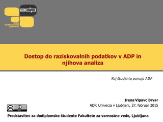Dostop do raziskovalnih podatkov v ADP in
njihova analiza
Irena Vipavc Brvar
ADP, Univerza v Ljubljani, 27. februar 2015
Predstavitev za dodiplomske študente Fakultete za varnostne vede, Ljubljana
Kaj študentu ponuja ADP
 
