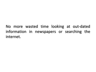 No more wasted time looking at out-datedNo more wasted time looking at out-dated
information in newspapers or searching theinformation in newspapers or searching the
internet.internet.
 