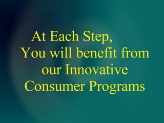 At Each Step,  You will benefit from our Innovative Consumer Programs 