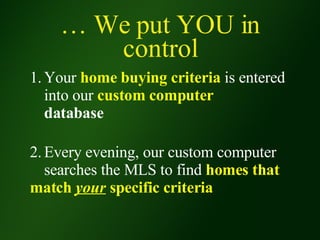 …  We put YOU in control 1. Your  home buying criteria  is entered  into our  custom computer   database 2. Every evening, our custom computer  searches the MLS to find  homes that  match  your  specific criteria 