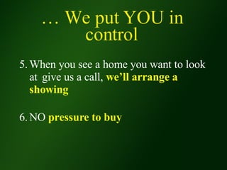 …  We put YOU in control 5. When you see a home you want to look  at  give us a call,  we’ll arrange a  showing 6. NO  pressure to buy 