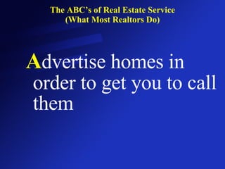 The ABC’s of Real Estate Service (What Most Realtors Do) A dvertise homes in order to get you to call them 