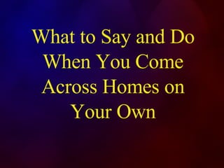 What to Say and Do When You Come Across Homes on Your Own 