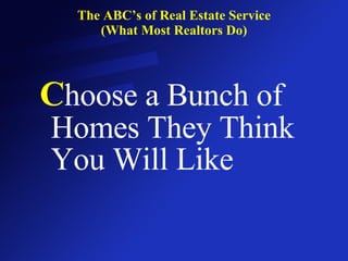 The ABC’s of Real Estate Service (What Most Realtors Do) C hoose a Bunch of Homes They Think You Will Like 