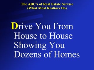 The ABC’s of Real Estate Service (What Most Realtors Do) D rive You From House to House Showing You Dozens of Homes 