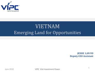 Thank you June 2010 VIPC  Viet Investment Power 1 VIETNAM Emerging Land for Opportunities JESSIE  LAN VO Deputy CEO Assistant 