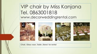VIP chair by Miss Kanjana
Tel. 0863001818
www.decorweddingrental.com
Chair, Glass vase ,Table ,Stand for rental
 