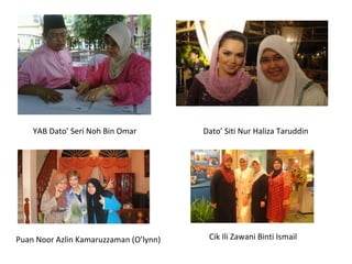 YAB Dato’ Seri Noh Bin Omar Puan Noor Azlin Kamaruzzaman (O’lynn) Cik Ili Zawani Binti Ismail Dato’ Siti Nur Haliza Taruddin 