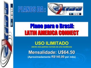 PLANOS DA : USO ILIMITADO (dentro dos padrões normais de uma residência) Mensalidade:   U$64.50 (Aproximadamente  R$140,00  por mês) Plano para o Brasil: LATIN AMERICA CONNECT  
