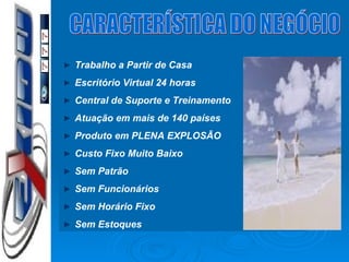 CARACTERÍSTICA DO NEGÓCIO Trabalho a Partir de Casa Escritório Virtual 24 horas Central de Suporte e Treinamento Atuação em mais de 140 países Produto em PLENA EXPLOSÃO Custo Fixo Muito Baixo Sem Patrão Sem Funcionários Sem Horário Fixo Sem Estoques 