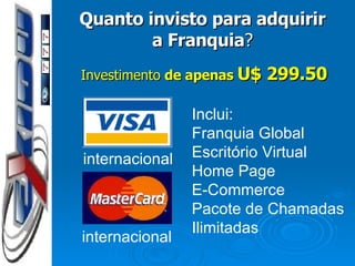 Quanto invisto para adquirir a Franquia ? Investimento  de apenas  U$ 299.50 internacional internacional Inclui: Franquia Global Escritório Virtual Home Page E-Commerce Pacote de Chamadas Ilimitadas 