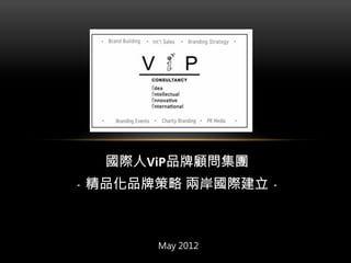 國際人ViP品牌顧問集團	
  
﹣精品化品牌策略 兩岸國際建立﹣


         
       May 2012
 
