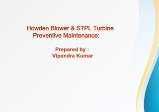 Howden Blower & STPL Turbine
Preventive Maintenance:
Prepared by :
Vipendra Kumar
 