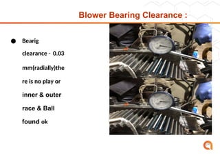 Blower Bearing Clearance :
● Bearig
clearance - 0.03
mm(radially)the
re is no play or
inner & outer
race & Ball
found ok
24
 