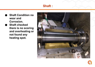 Shaft :
● Shaft Condition no
wear and
Corrosion.
● Shaft checked
there is no scoring
and overheating or
not found any
heating spot.
26
 