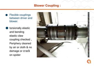 Blower Coupling :
● Flexible couplings
between driver and
blower.
● torsionally elastic
and bending
elastic claw
coupling checked ,
Periphery cleaned
by air or cloth & no
damage or crack
on spider.
28
 