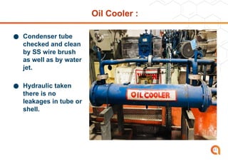 Oil Cooler :
● Condenser tube
checked and clean
by SS wire brush
as well as by water
jet.
● Hydraulic taken
there is no
leakages in tube or
shell.
41
 