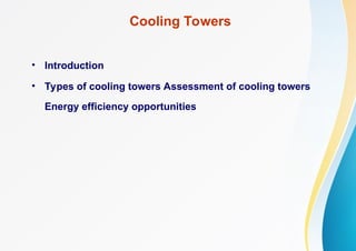 Cooling Towers
• Introduction
• Types of cooling towers Assessment of cooling towers
Energy efficiency opportunities
 