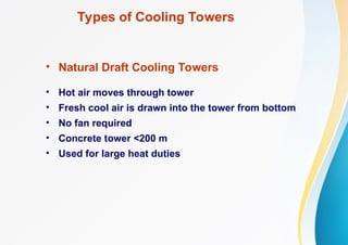 Types of Cooling Towers
• Natural Draft Cooling Towers
• Hot air moves through tower
• Fresh cool air is drawn into the tower from bottom
• No fan required
• Concrete tower <200 m
• Used for large heat duties
 