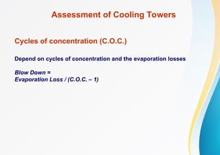 Assessment of Cooling Towers
Cycles of concentration (C.O.C.)
Depend on cycles of concentration and the evaporation losses
Blow Down =
Evaporation Loss / (C.O.C. – 1)
 
