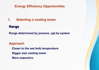 Energy Efficiency Opportunities
1. Selecting a cooling tower
Range
Range
Range determined by process, not by system
Approach
Closer to the wet bulb temperature
Bigger size cooling tower
More expensive
 