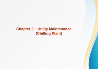 Chapter 2 : Utility Maintenance
(Chilling Plant)
 