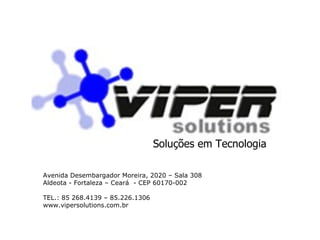 Soluções em Tecnologia Avenida Desembargador Moreira, 2020 – Sala 308 Aldeota - Fortaleza – Ceará  - CEP 60170-002 TEL.: 85 268.4139 – 85.226.1306 www.vipersolutions.com.br 