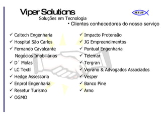 Clientes conhecedores do nosso serviço Caltech Engenharia Hospital São Carlos Fernando Cavalcante   Negócios Imobiliários D´ Molas LC Textil Hedge Assessoria Enprol Engenharia Resetur Turismo OGMO Impacto Protensão JG Empreendimentos Pontual Engenharia Telemar Tergran Veirano & Advogados Associados Vesper Banco Pine Arno 