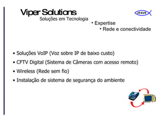 Expertise Rede e conectividade Soluções VoIP (Voz sobre IP de baixo custo) CFTV Digital (Sistema de Câmeras com acesso remoto) Wireless (Rede sem fio) Instalação de sistema de segurança do ambiente 
