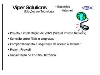 Expertise Internet Projeto e implantação de VPN’s (Virtual Private Network) Conexão entre filiais e empresas Compartilhamento e segurança de acesso à Internet Proxy , Firewall Implantação de Correio Eletrônico 
