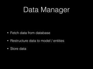 Data Manager
• Fetch data from database
• Restructure data to model / entities
• Store data
 