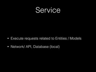 Service
• Execute requests related to Entities / Models
• Network/ API, Database (local)
 