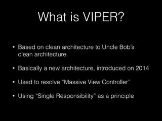 What is VIPER?
• Based on clean architecture to Uncle Bob’s
clean architecture.
• Basically a new architecture, introduced on 2014
• Used to resolve “Massive View Controller”
• Using “Single Responsibility” as a principle
 