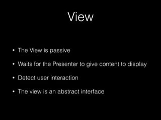 View
• The View is passive
• Waits for the Presenter to give content to display
• Detect user interaction
• The view is an abstract interface
 