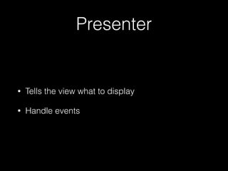 Presenter
• Tells the view what to display
• Handle events
 