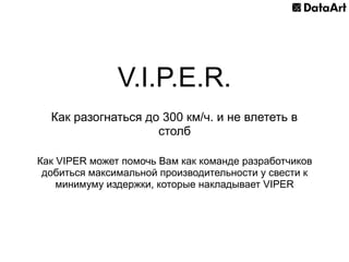 V.I.P.E.R.
Как разогнаться до 300 км/ч. и не влететь в
столб
Как VIPER может помочь Вам как команде разработчиков
добиться максимальной производительности у свести к
минимуму издержки, которые накладывает VIPER
 
