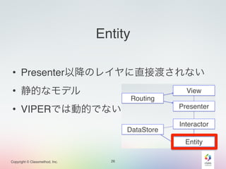 Copyright © Classmethod, Inc. 
Entity 
• Presenter以降のレイヤに直接渡されない 
• 静的なモデル 
• VIPERでは動的でない 
26 
 