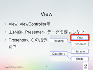 Copyright © Classmethod, Inc. 
View 
• View, ViewController等 
• 主体的にPresenterにデータを要求しない 
• Presenterからの指示　　　　　　　　　 
待ち 
28 
 