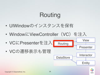 Copyright © Classmethod, Inc. 
Routing 
• UIWindowのインスタンスを保有 
• WindowにViewController（VC）を注入 
• VCにPresenterを注入 
• VCの遷移表示も管理 
29 
 