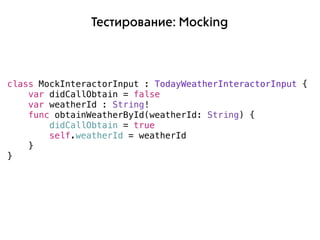 Тестирование: Mocking
class MockInteractorInput : TodayWeatherInteractorInput {
var didCallObtain = false
var weatherId : ...
