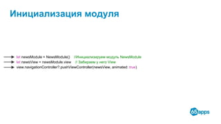 Инициализация модуля
let newsModule = NewsModule() //Инициализируем модуль NewsModule
let newsView = newsModule.view // Забираем у него View
view.navigationController?.pushViewController(newsView, animated: true)
 