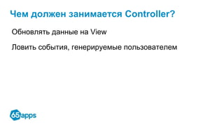 Чем должен занимается Controller?
Обновлять данные на View
Ловить события, генерируемые пользователем
 