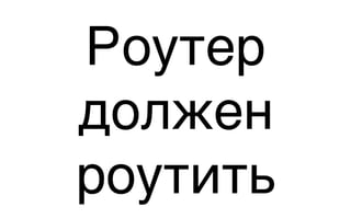 Роутер
должен
роутить
 