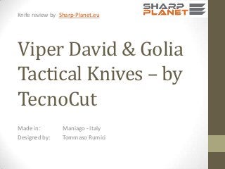 Knife review by Sharp-Planet.eu

Viper David & Golia
Tactical Knives – by
TecnoCut
Made in:
Designed by:

Maniago - Italy
Tommaso Rumici

 
