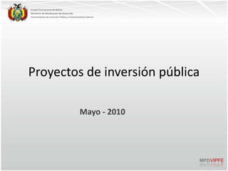 Estado Plurinacional de Bolivia
Ministerio de Planificación del Desarrollo
Viceministerio de Inversión Pública y Financiamiento Externo




Proyectos de inversión pública

                                              Mayo - 2010




                                                               MPDVIPFE
 