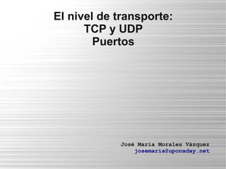 El nivel de transporte: 
TCP y UDP 
Puertos 
José María Morales Vázquez 
josemaria@uponaday.net 
 