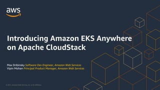 © 2021, Amazon Web Services, Inc. or its Affiliates.
Max Dribinsky Software Dev Engineer, Amazon Web Services
Vipin Mohan Principal Product Manager, Amazon Web Services
Introducing Amazon EKS Anywhere
on Apache CloudStack
 